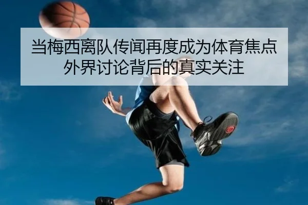 当梅西离队传闻再度成为体育焦点 外界讨论背后的真实关注
